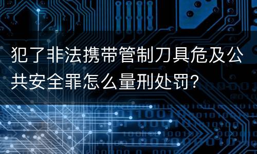 犯了非法携带管制刀具危及公共安全罪怎么量刑处罚？