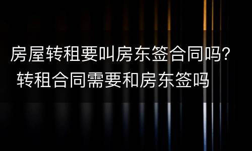 房屋转租要叫房东签合同吗？ 转租合同需要和房东签吗