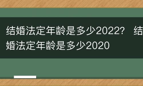 结婚法定年龄是多少2022？ 结婚法定年龄是多少2020