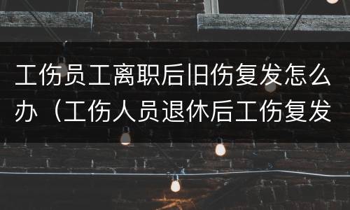 工伤员工离职后旧伤复发怎么办（工伤人员退休后工伤复发怎么办）