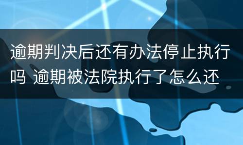 逾期判决后还有办法停止执行吗 逾期被法院执行了怎么还