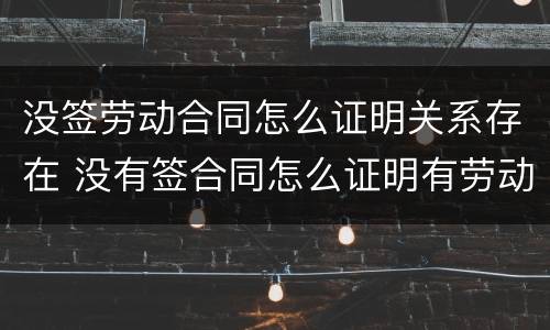 没签劳动合同怎么证明关系存在 没有签合同怎么证明有劳动关系