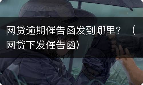 网贷逾期催告函发到哪里？（网贷下发催告函）