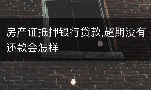 房产证抵押银行贷款,超期没有还款会怎样