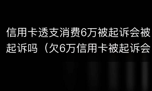 信用卡透支消费6万被起诉会被起诉吗（欠6万信用卡被起诉会坐牢吗）