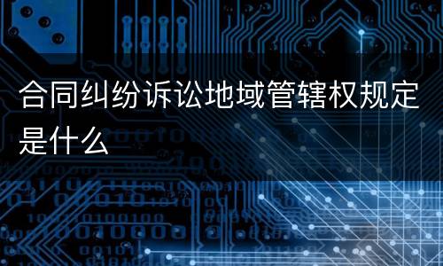 合同纠纷诉讼地域管辖权规定是什么