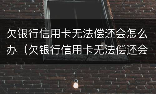 欠银行信用卡无法偿还会怎么办（欠银行信用卡无法偿还会怎么办理）