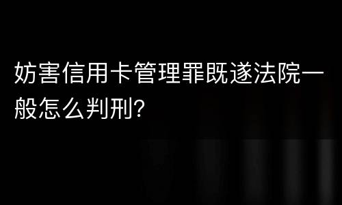 妨害信用卡管理罪既遂法院一般怎么判刑？