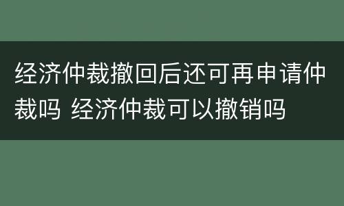 经济仲裁撤回后还可再申请仲裁吗 经济仲裁可以撤销吗