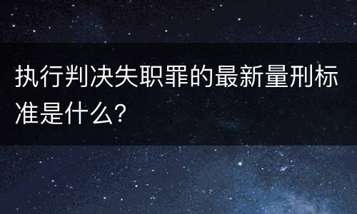 执行判决失职罪的最新量刑标准是什么？