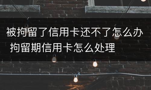 被拘留了信用卡还不了怎么办 拘留期信用卡怎么处理