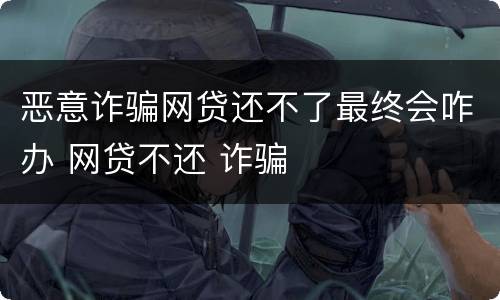 恶意诈骗网贷还不了最终会咋办 网贷不还 诈骗