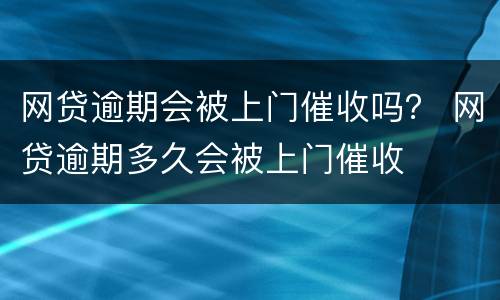 网贷逾期会被上门催收吗？ 网贷逾期多久会被上门催收