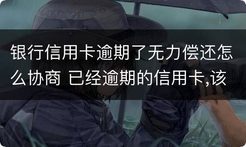 银行信用卡逾期了无力偿还怎么协商 已经逾期的信用卡,该如何与银行协商暂缓还款