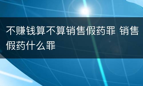 不赚钱算不算销售假药罪 销售假药什么罪