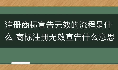 注册商标宣告无效的流程是什么 商标注册无效宣告什么意思