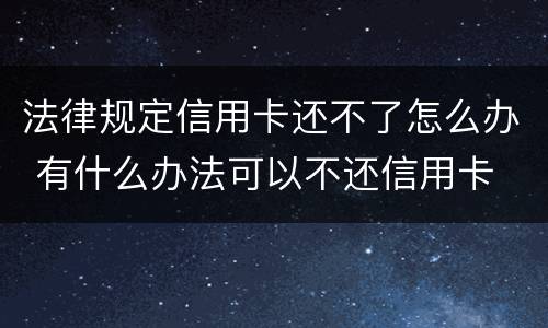 法律规定信用卡还不了怎么办 有什么办法可以不还信用卡