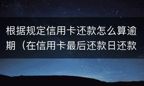 根据规定信用卡还款怎么算逾期（在信用卡最后还款日还款算逾期不）