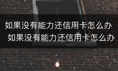 如果没有能力还信用卡怎么办 如果没有能力还信用卡怎么办啊