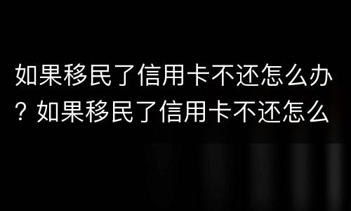 如果移民了信用卡不还怎么办? 如果移民了信用卡不还怎么办手续