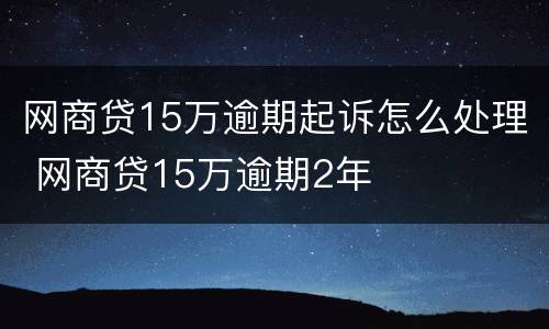 网商贷15万逾期起诉怎么处理 网商贷15万逾期2年