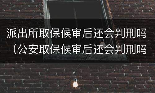 派出所取保候审后还会判刑吗（公安取保候审后还会判刑吗）