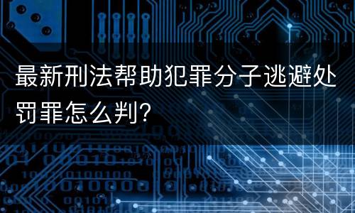 最新刑法帮助犯罪分子逃避处罚罪怎么判?