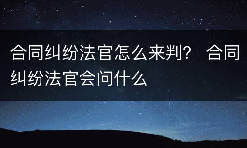 合同纠纷法官怎么来判？ 合同纠纷法官会问什么