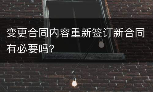 变更合同内容重新签订新合同有必要吗？