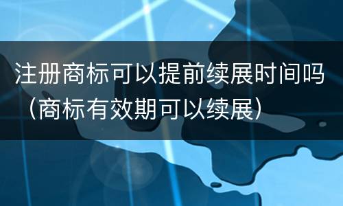 注册商标可以提前续展时间吗（商标有效期可以续展）