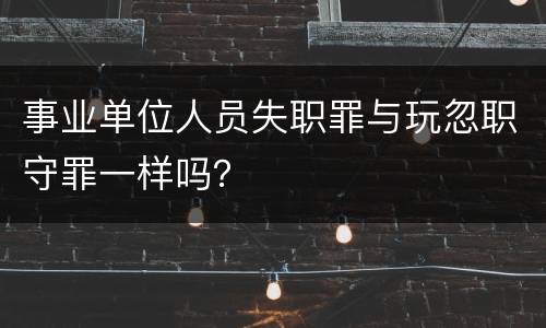事业单位人员失职罪与玩忽职守罪一样吗？
