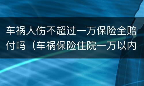 车祸人伤不超过一万保险全赔付吗（车祸保险住院一万以内全赔吗）