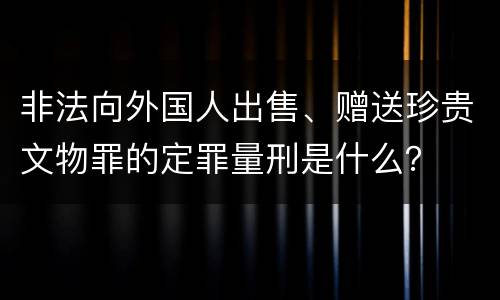 非法向外国人出售、赠送珍贵文物罪的定罪量刑是什么？