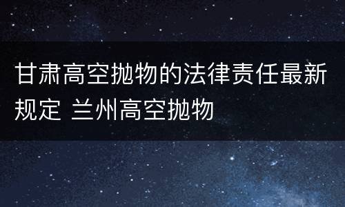 甘肃高空抛物的法律责任最新规定 兰州高空抛物
