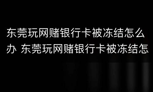 东莞玩网赌银行卡被冻结怎么办 东莞玩网赌银行卡被冻结怎么办呢