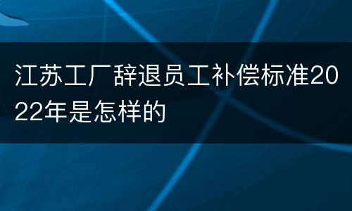 江苏工厂辞退员工补偿标准2022年是怎样的