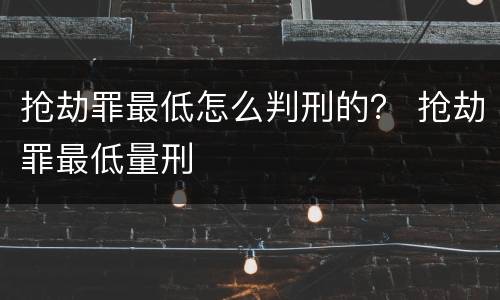 抢劫罪最低怎么判刑的？ 抢劫罪最低量刑