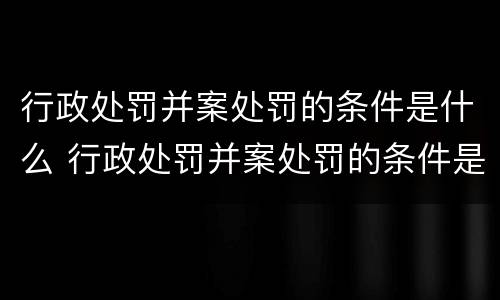 行政处罚并案处罚的条件是什么 行政处罚并案处罚的条件是什么意思
