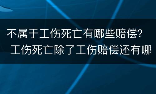 不属于工伤死亡有哪些赔偿？ 工伤死亡除了工伤赔偿还有哪些赔