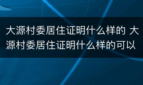 大源村委居住证明什么样的 大源村委居住证明什么样的可以办