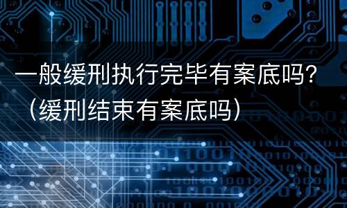 一般缓刑执行完毕有案底吗？（缓刑结束有案底吗）