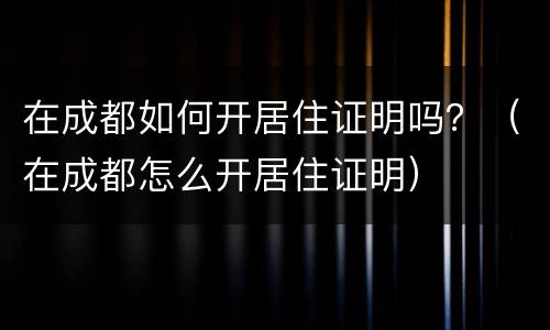 在成都如何开居住证明吗？（在成都怎么开居住证明）