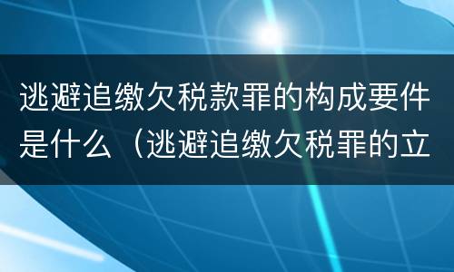 逃避追缴欠税款罪的构成要件是什么（逃避追缴欠税罪的立案标准）