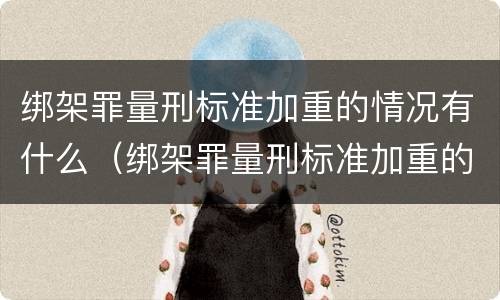 绑架罪量刑标准加重的情况有什么（绑架罪量刑标准加重的情况有什么后果）