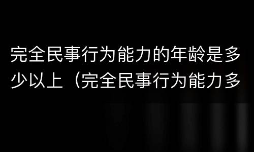 完全民事行为能力的年龄是多少以上（完全民事行为能力多少岁）