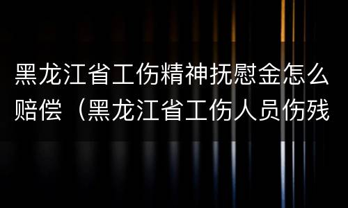 黑龙江省工伤精神抚慰金怎么赔偿（黑龙江省工伤人员伤残津贴调整办法）