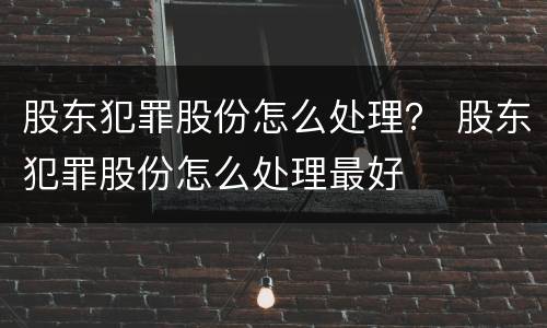 股东犯罪股份怎么处理？ 股东犯罪股份怎么处理最好