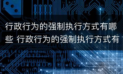 行政行为的强制执行方式有哪些 行政行为的强制执行方式有哪些类型