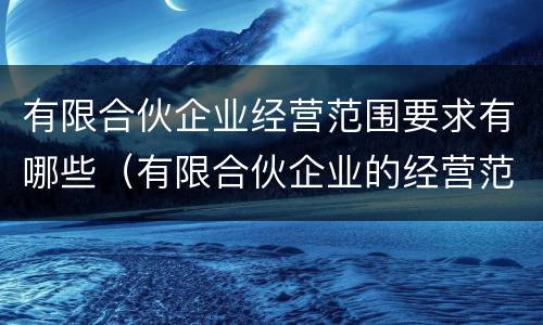 有限合伙企业经营范围要求有哪些（有限合伙企业的经营范围有限制吗）