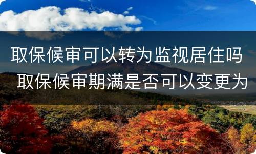 取保候审可以转为监视居住吗 取保候审期满是否可以变更为监视居住